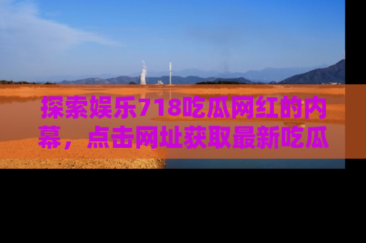 探索娱乐718吃瓜网红的内幕，点击网址获取最新吃瓜资讯。