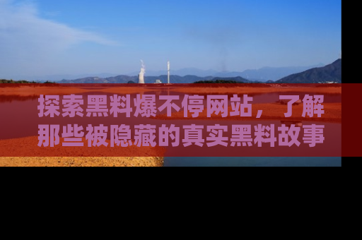 探索黑料爆不停网站，了解那些被隐藏的真实黑料故事