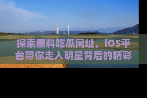 探索黑料吃瓜网址,iOS平台带你走入明星背后的精彩故事!