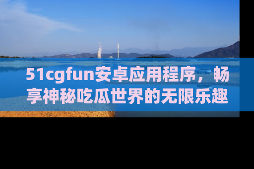 51cgfun安卓应用程序,畅享神秘吃瓜世界的无限乐趣!