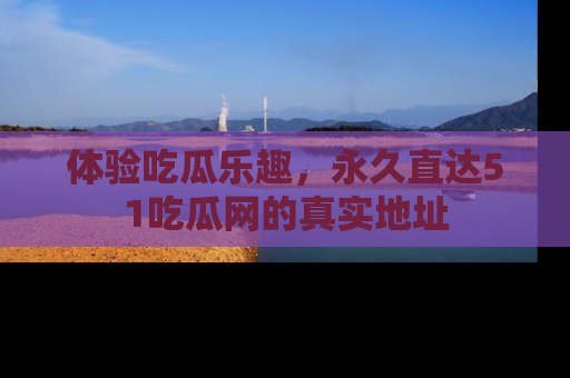 体验吃瓜乐趣，永久直达51吃瓜网的真实地址