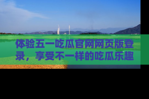 体验五一吃瓜官网网页版登录，享受不一样的吃瓜乐趣与互动体验