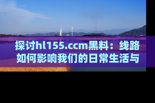 探讨hl155.ccm黑料：线路如何影响我们的日常生活与娱乐选择？