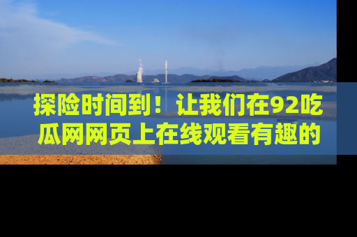 探险时间到！让我们在92吃瓜网网页上在线观看有趣的瓜，好奇的传送门等你来！