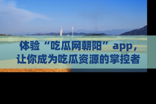 体验“吃瓜网朝阳”app，让你成为吃瓜资源的掌控者，独家资讯尽在掌握！