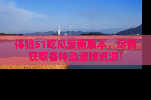 体验51吃瓜最新版本，尽情获取各种动漫版资源！