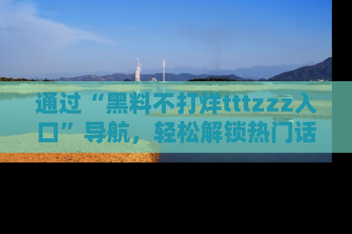 通过“黑料不打烊tttzzz入口”导航，轻松解锁热门话题及娱乐圈黑料内幕