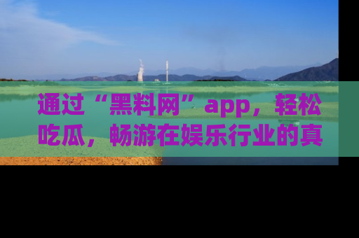 通过“黑料网”app，轻松吃瓜，畅游在娱乐行业的真实世界！
