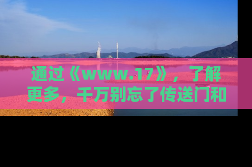 通过《www.17》，了解更多，千万别忘了传送门和链接！