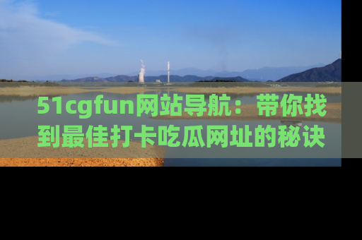 51cgfun网站导航:带你找到最佳打卡吃瓜网址的秘诀