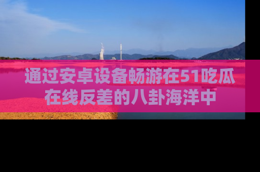 通过安卓设备畅游在51吃瓜在线反差的八卦海洋中