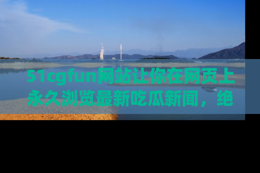 51cgfun网站让你在网页上永久浏览最新吃瓜新闻,绝不错过任何热点!