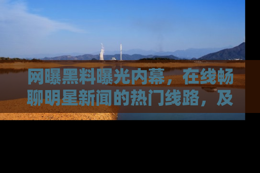 网曝黑料曝光内幕，在线畅聊明星新闻的热门线路，及时掌握最新消息！