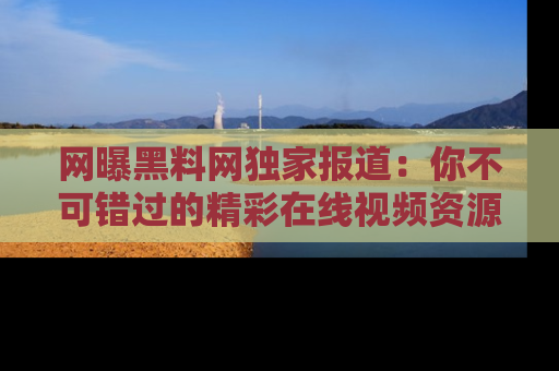 网曝黑料网独家报道：你不可错过的精彩在线视频资源推荐！