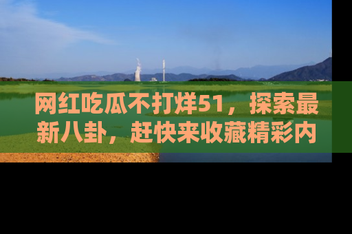 网红吃瓜不打烊51，探索最新八卦，赶快来收藏精彩内容！