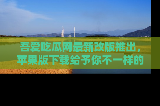 吾爱吃瓜网最新改版推出，苹果版下载给予你不一样的吃瓜体验，一起来吧！