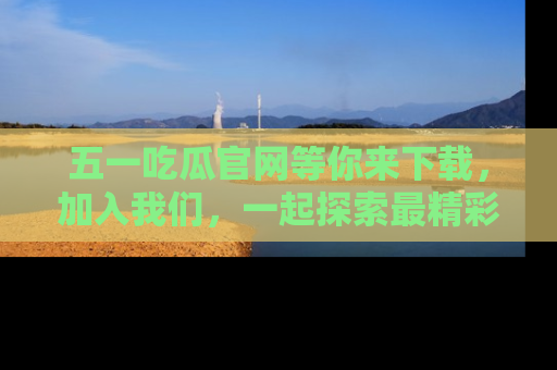 五一吃瓜官网等你来下载，加入我们，一起探索最精彩的吃瓜世界！