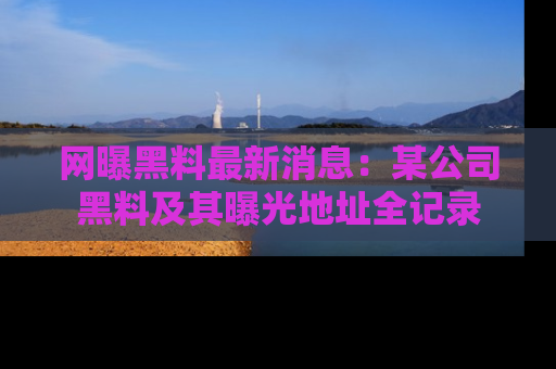 网曝黑料最新消息：某公司黑料及其曝光地址全记录