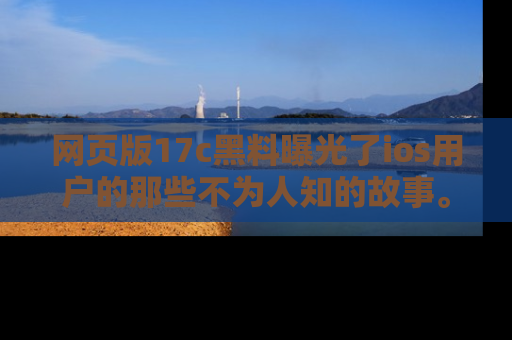 网页版17c黑料曝光了ios用户的那些不为人知的故事。