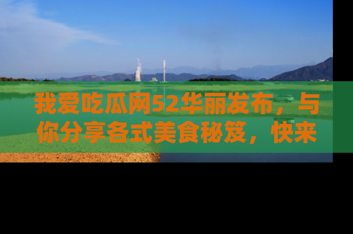 我爱吃瓜网52华丽发布，与你分享各式美食秘笈，快来加入我们的吃瓜大家庭！