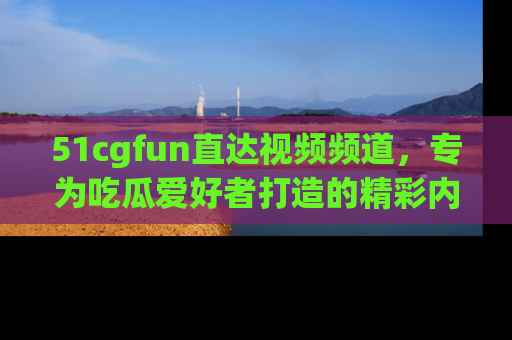 51cgfun直达视频频道,专为吃瓜爱好者打造的精彩内容库!