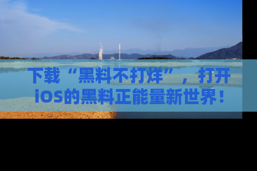 下载“黑料不打烊”，打开iOS的黑料正能量新世界！