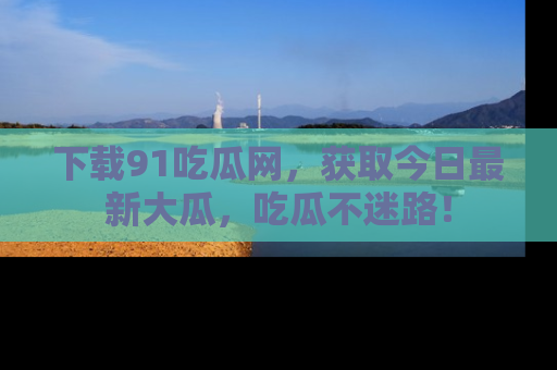 下载91吃瓜网，获取今日最新大瓜，吃瓜不迷路！