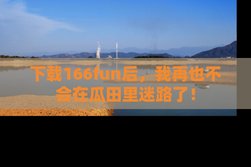 下载166fun后，我再也不会在瓜田里迷路了！