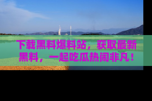 下载黑料爆料站,获取最新黑料,一起吃瓜热闹非凡!