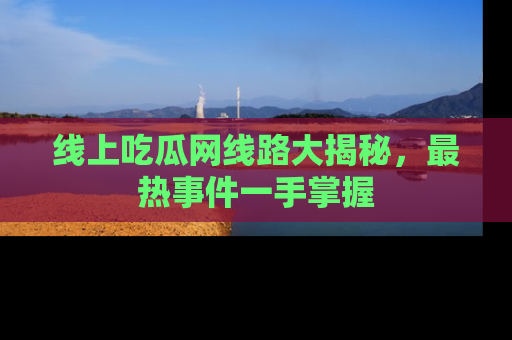 线上吃瓜网线路大揭秘,最热事件一手掌握