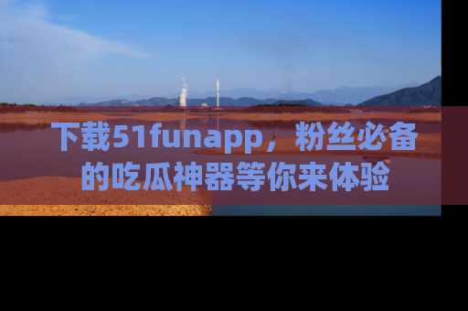 下载51funapp，粉丝必备的吃瓜神器等你来体验