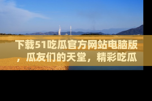 下载51吃瓜官方网站电脑版，瓜友们的天堂，精彩吃瓜故事不容错过！