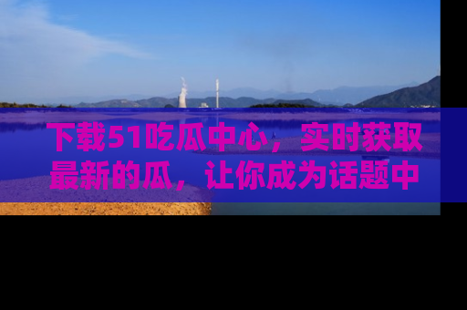 下载51吃瓜中心，实时获取最新的瓜，让你成为话题中心的焦点！
