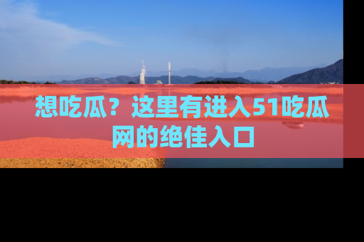 想吃瓜?这里有进入51吃瓜网的绝佳入口
