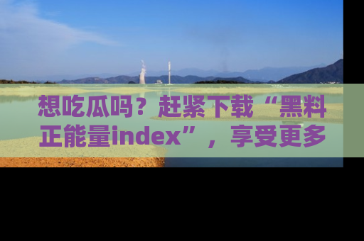 想吃瓜吗?赶紧下载“黑料正能量index”,享受更多正能量内容!