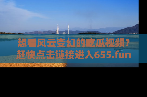 想看风云变幻的吃瓜视频?赶快点击链接进入655.fun吧!