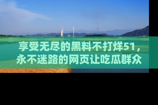 享受无尽的黑料不打烊51,永不迷路的网页让吃瓜群众尽情围观