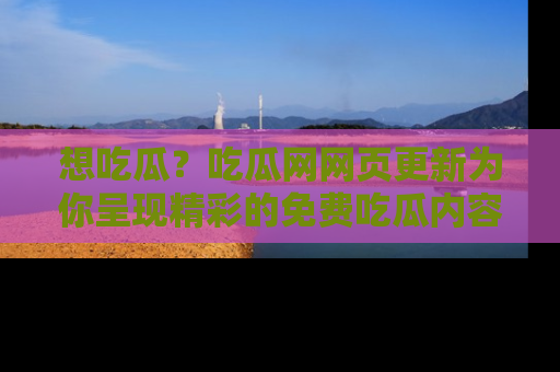 想吃瓜?吃瓜网网页更新为你呈现精彩的免费吃瓜内容!