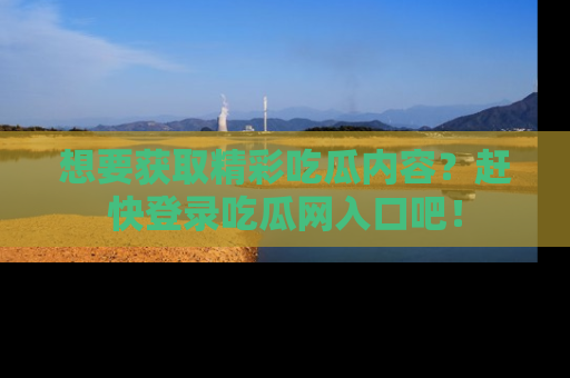 想要获取精彩吃瓜内容？赶快登录吃瓜网入口吧！