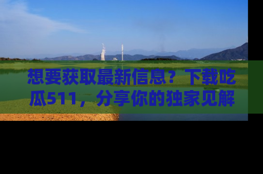 想要获取最新信息?下载吃瓜511,分享你的独家见解!