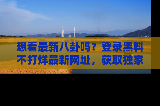 想看最新八卦吗?登录黑料不打烊最新网址,获取独家内容