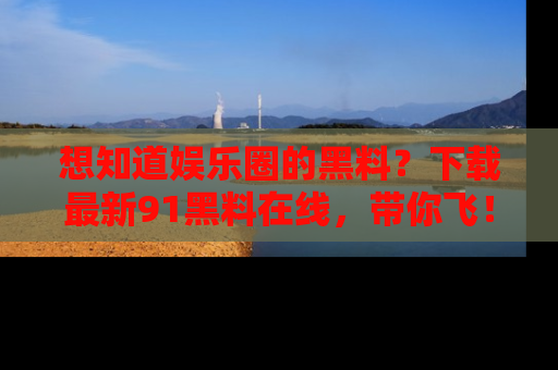 想知道娱乐圈的黑料?下载最新91黑料在线,带你飞!