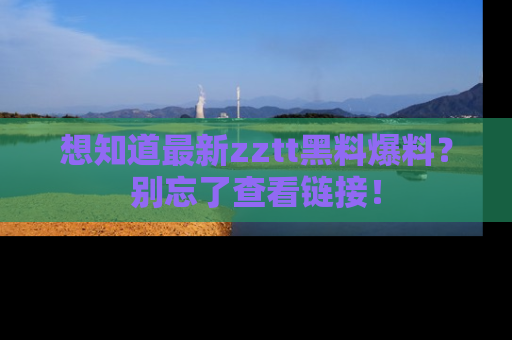 想知道最新zztt黑料爆料？别忘了查看链接！