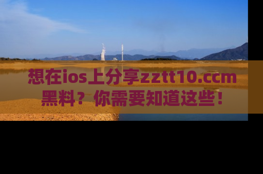 想在ios上分享zztt10.ccm黑料?你需要知道这些!