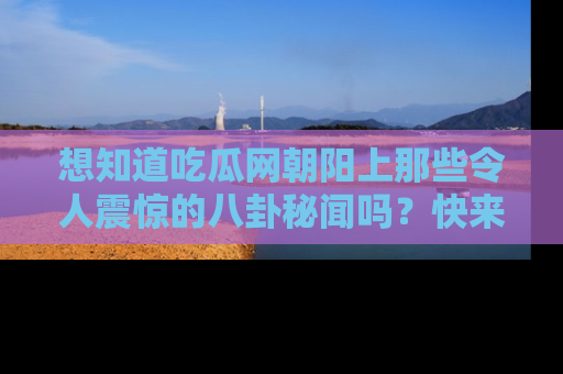 想知道吃瓜网朝阳上那些令人震惊的八卦秘闻吗?快来看看!