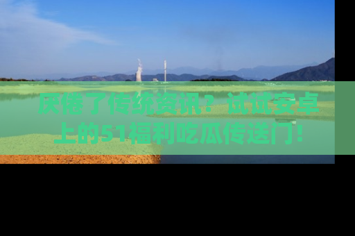 厌倦了传统资讯?试试安卓上的51福利吃瓜传送门!