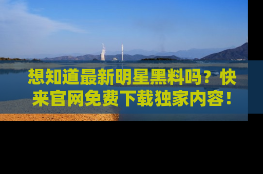 想知道最新明星黑料吗?快来官网免费下载独家内容!