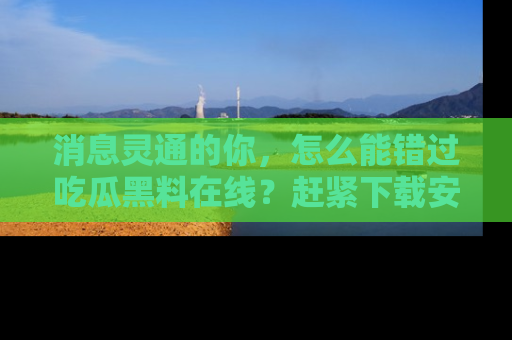 消息灵通的你，怎么能错过吃瓜黑料在线？赶紧下载安装苹果版，瓜果随手可得！