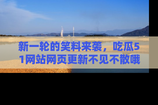 新一轮的笑料来袭,吃瓜51网站网页更新不见不散哦!