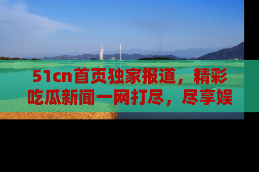 51cn首页独家报道,精彩吃瓜新闻一网打尽,尽享娱乐盛宴
